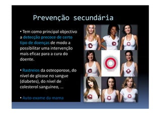 • Tem como principal objectivo
a detecção precoce de certo
tipo de doenças de modo a
possibilitar uma intervenção
mais eficaz para a cura do
doente.
• Rastreios da osteoporose, do
nível de glicose no sangue
(diabetes), do nível de
colesterol sanguíneo, …
• Auto-exame da mama

 