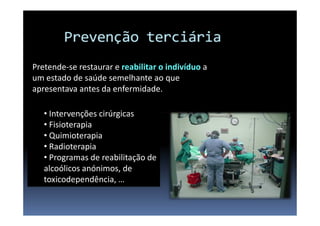Pretende-se restaurar e reabilitar o indivíduo a
um estado de saúde semelhante ao que
apresentava antes da enfermidade.
• Intervenções cirúrgicas
• Fisioterapia
• Quimioterapia
• Radioterapia
• Programas de reabilitação de
alcoólicos anónimos, de
toxicodependência, …

 