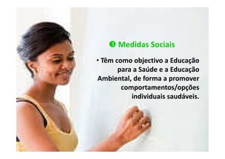Medidas Sociais
• Têm como objectivo a Educação
para a Saúde e a Educação
Ambiental, de forma a promover
comportamentos/opções
individuais saudáveis.

 