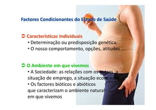 Características Individuais
• Determinação ou predisposição genética;
• O nosso comportamento, opções, atitudes …
O Ambiente em que vivemos
• A Sociedade: as relações com os outros, a
situação de emprego, a situação económica, …
• Os factores bióticos e abióticos
que caracterizam o ambiente natural
em que vivemos

 