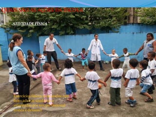 QUAIS SÃO AS AÇÕES DA ESCOLA? 
ATIVIDADE FÍSICA: 
Exercícios físicos misturados com 
brincadeiras saudáveis e 
orientadas por um profissional 
nunca é demais!! 
 