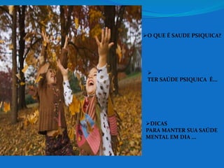 O QUE É SAUDE PSIQUICA? 
 
TER SAÚDE PSIQUICA É... 
DICAS 
PARA MANTER SUA SAÚDE 
MENTAL EM DIA ... 
 