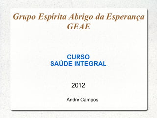 Grupo Espírita Abrigo da Esperança
              GEAE


             CURSO
         SAÚDE INTEGRAL


               2012

...