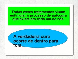 Todos esses tratamentos visam
estimular o processo de autocura
 que existe em cada um de nós.



 A verdadeira cura
 ocorre de dentro para
 fora.
 