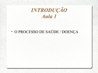 INTRODUÇÃO
              Aula 1


    O PROCESSO DE SAÚDE / DOENÇA
 