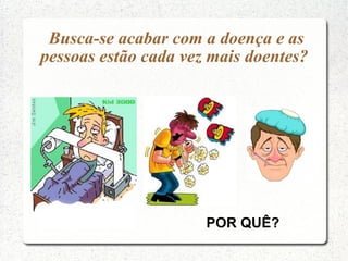 Busca-se acabar com a doença e as
pessoas estão cada vez mais doentes?




                      POR QUÊ?
 