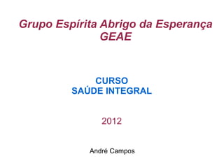 Grupo Espírita Abrigo da Esperança
               GEAE


             CURSO
         SAÚDE INTEGRAL


               2012


            André Campos
 
