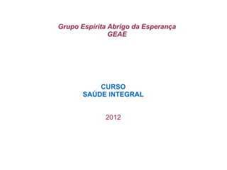 Grupo Espírita Abrigo da Esperança
               GEAE




           CURSO
       SAÚDE INTEGRAL


             2012
 