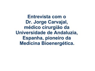 Entrevista com o
    Dr. Jorge Carvajal,
   médico cirurgião da
Universidade de Andaluzia,
  Espanha, pioneiro da
 Medicina Bioenergética.
 
