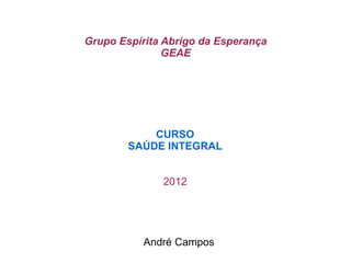 Grupo Espírita Abrigo da Esperança
               GEAE




            CURSO
        SAÚDE INTEGRAL


              2012




           André Campos
 