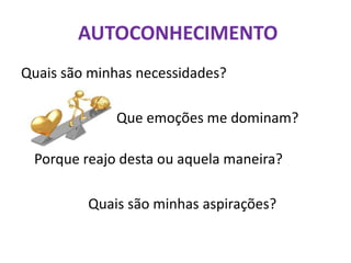 AUTOCONHECIMENTO
Quais são minhas necessidades?
Que emoções me dominam?
Porque reajo desta ou aquela maneira?
Quais são minhas aspirações?
 