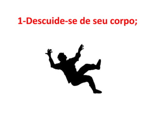 1-Descuide-se de seu corpo;
 