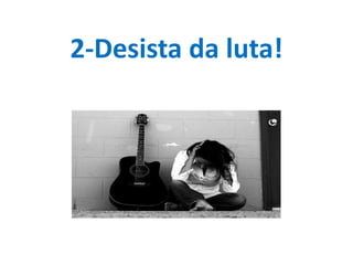 2-Desista da luta!
 