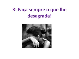 3- Faça sempre o que lhe
desagrada!
 