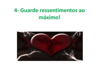 4- Guarde ressentimentos ao
máximo!
 