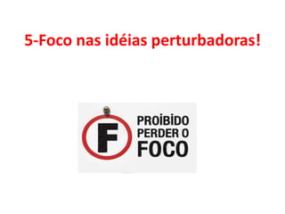 5-Foco nas idéias perturbadoras!
 