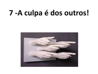 7 -A culpa é dos outros!
 