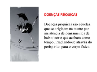DOENÇAS PSÍQUICAS
Doenças psíquicas são aquelas
que se originam na mente por
insistência de pensamentos de
baixo teor e que acabam como
tempo, irradiando-se através do
perispírito para o corpo físico.
 