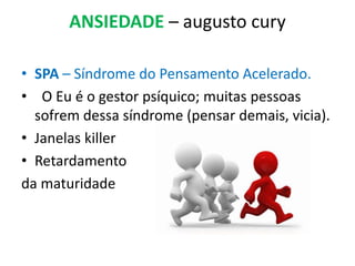 ANSIEDADE – augusto cury
• SPA – Síndrome do Pensamento Acelerado.
• O Eu é o gestor psíquico; muitas pessoas
sofrem dessa síndrome (pensar demais, vicia).
• Janelas killer
• Retardamento
da maturidade
 