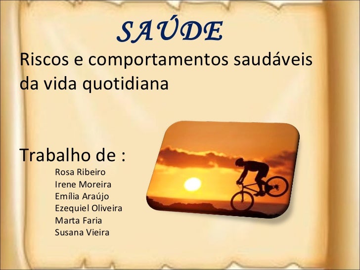 SAÚDE   Riscos e comportamentos saudáveis da vida quotidiana Trabalho de : Rosa Ribeiro Irene Moreira Emília Araújo Ezequi...