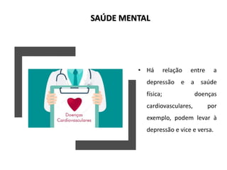 SAÚDE MENTAL
• Há relação entre a
depressão e a saúde
física; doenças
cardiovasculares, por
exemplo, podem levar à
depressão e vice e versa.
 