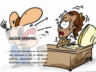 SAÚDE MENTAL
• A maior parte dos fatores de risco também
está relacionada ao tipo de trabalho, ao
ambiente organizacional e de gestão
(habilidades e apoio para realizar as tarefas)
 
