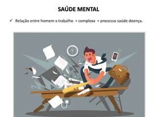 SAÚDE MENTAL
 Relação entre homem x trabalho = complexa = processo saúde doença.
 