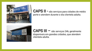 CAPS II - são serviços para cidades de médio
porte e atendem durante o dia clientela adulta.
CAPS III – são serviços 24h, geralmente
disponíveis em grandes cidades, que atendem
clientela adulta.
 
