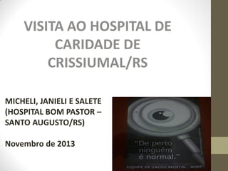 VISITA AO HOSPITAL DE
CARIDADE DE
CRISSIUMAL/RS
MICHELI, JANIELI E SALETE
(HOSPITAL BOM PASTOR –
SANTO AUGUSTO/RS)
Novembro de 2013

 
