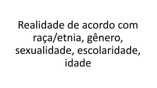 Realidade de acordo com
raça/etnia, gênero,
sexualidade, escolaridade,
idade
 