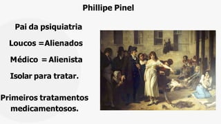 Phillipe Pinel
Pai da psiquiatria
Loucos =Alienados
Médico = Alienista
Isolar para tratar.
Primeiros tratamentos
medicamentosos.
 