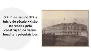 O fim do século XIX e
início do século XX são
marcados pela
construção de vários
hospitais psiquiátricos
 