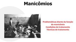 Manicômios
Problemáticas diante da função
do manicômio
Condições de tratamento
Técnicas de tratamento
 