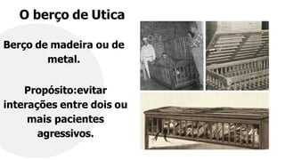 O berço de Utica
Berço de madeira ou de
metal.
Propósito:evitar
interações entre dois ou
mais pacientes
agressivos.
 