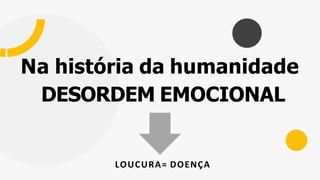 LOUCURA= DOENÇA
Na história da humanidade
DESORDEM EMOCIONAL
 