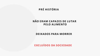 PRÉ HISTÓRIA
NÃO ERAM CAPAZES DE LUTAR
PELO ALIMENTO
DEIXADOS PARA MORRER
EXCLUÍDOS DA SOCIEDADE
 