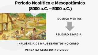 DOENÇA MENTAL
RELIGIÃO E MAGIA.
INFLUÊNCIA DE MAUS ESPÍRITOS NO CORPO
PERCA DA ALMA DO INDIVIDUO
Período Neolítico e Mesopotâmico
(8000 a.C. –5000 a.C.)
 