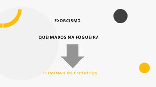 EXORCISMO
QUEIMADOS NA FOGUEIRA
ELIMINAR OS ESPÍRITOS
 