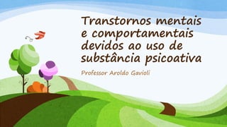 Transtornos mentais
e comportamentais
devidos ao uso de
substância psicoativa
Professor Aroldo Gavioli
 