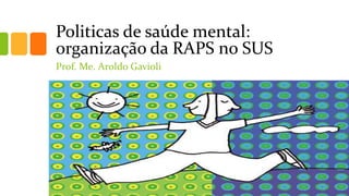 Politicas de saúde mental:
organização da RAPS no SUS
Prof. Me. Aroldo Gavioli
 
