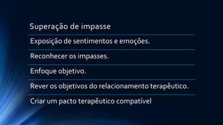Superação de impasse
Exposição de sentimentos e emoções.
Reconhecer os impasses.
Enfoque objetivo.
Rever os objetivos do relacionamento terapêutico.
Criar um pacto terapêutico compatível
 