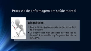 Processo de enfermagem em saúde mental
Diagnóstico:
• diagnósticos e problemas são postos em ordem
de prioridade.
• Os diagnósticos mais utilizados e aceitos são os
da North American Nursing Diagnosis Association
(NANDA).
 