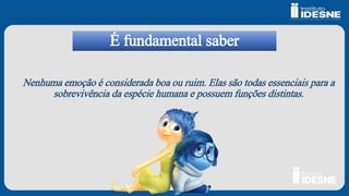 É fundamental saber
Nenhuma emoção é considerada boa ou ruim. Elas são todas essenciais para a
sobrevivência da espécie humana e possuem funções distintas.
 