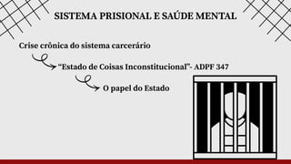 “Estado de Coisas Inconstitucional”- ADPF 347
Crise crônica do sistema carcerário
SISTEMA PRISIONAL E SAÚDE MENTAL
O papel do Estado
 