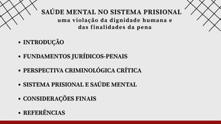 INTRODUÇÃO
FUNDAMENTOS JURÍDICOS-PENAIS
PERSPECTIVA CRIMINOLÓGICA CRÍTICA
SISTEMA PRISIONAL E SAÚDE MENTAL
CONSIDERAÇÕES FINAIS
REFERÊNCIAS
SAÚDE MENTAL NO SISTEMA PRISIONAL
uma violação da dignidade humana e
das finalidades da pena
 
