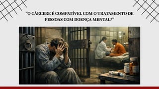 “O CÁRCERE É COMPATÍVEL COM O TRATAMENTO DE
PESSOAS COM DOENÇA MENTAL?”
 
