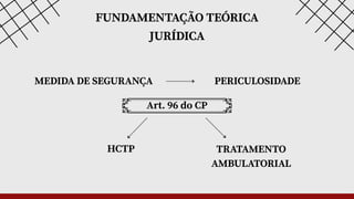 FUNDAMENTAÇÃO TEÓRICA
JURÍDICA
MEDIDA DE SEGURANÇA PERICULOSIDADE
Art. 96 do CP
HCTP TRATAMENTO
AMBULATORIAL
 
