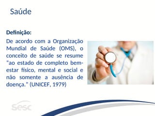 Saúde
Definição:
De acordo com a Organização
Mundial de Saúde (OMS), o
conceito de saúde se resume
“ao estado de completo bem-
estar físico, mental e social e
não somente a ausência de
doença.” (UNICEF, 1979)
 