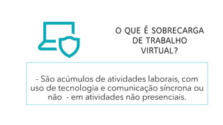 O QUE É SOBRECARGA
DE TRABALHO
VIRTUAL?
- São acúmulos de atividades laborais, com
uso de tecnologia e comunicação síncrona ou
não - em atividades não presenciais.
 