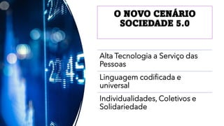O NOVO CENÁRIO
SOCIEDADE 5.0
Alta Tecnologia a Serviço das
Pessoas
Linguagem codificada e
universal
Individualidades, Coletivos e
Solidariedade
 